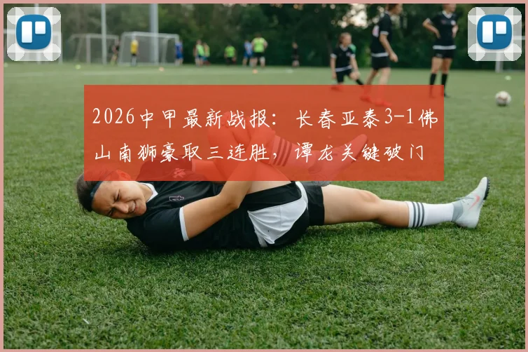 2026中甲最新战报：长春亚泰3-1佛山南狮豪取三连胜，谭龙关键破门，附积分榜排名与冲超形势解读