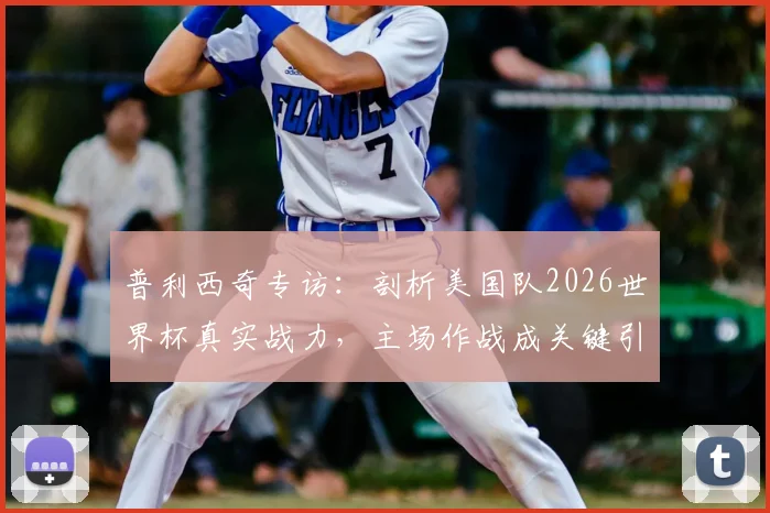 普利西奇专访：剖析美国队2026世界杯真实战力，主场作战成关键引擎，团队目标直言不讳