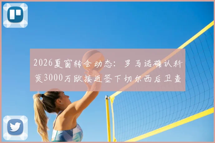2026夏窗转会动态:罗马诺确认科莫3000万欧接近签下切尔西后卫查洛巴,交易细节与球员前景分析