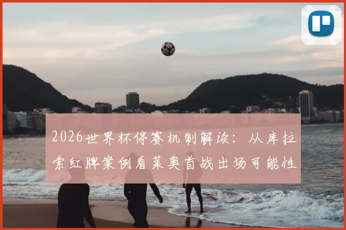 2026世界杯停赛机制解读：从库拉索红牌案例看莱奥首战出场可能性，附FIFA规则详细分析