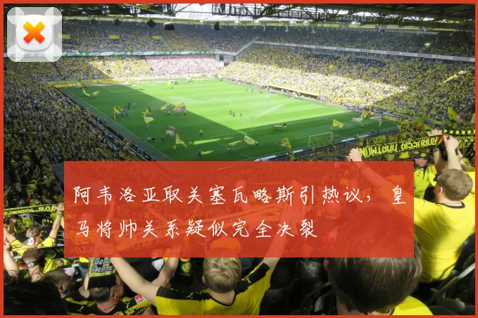阿韦洛亚取关塞瓦略斯引热议，皇马将帅关系疑似完全决裂