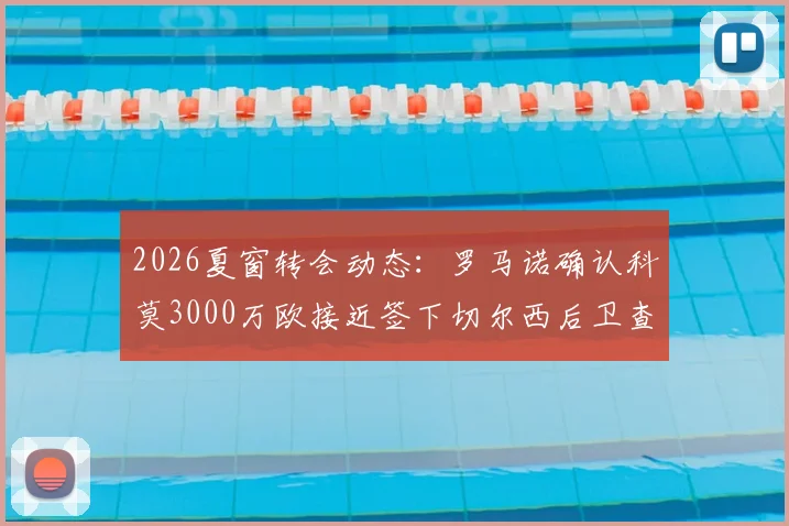 2026夏窗转会动态：罗马诺确认科莫3000万欧接近签下切尔西后卫查洛巴，交易细节与球员前景分析