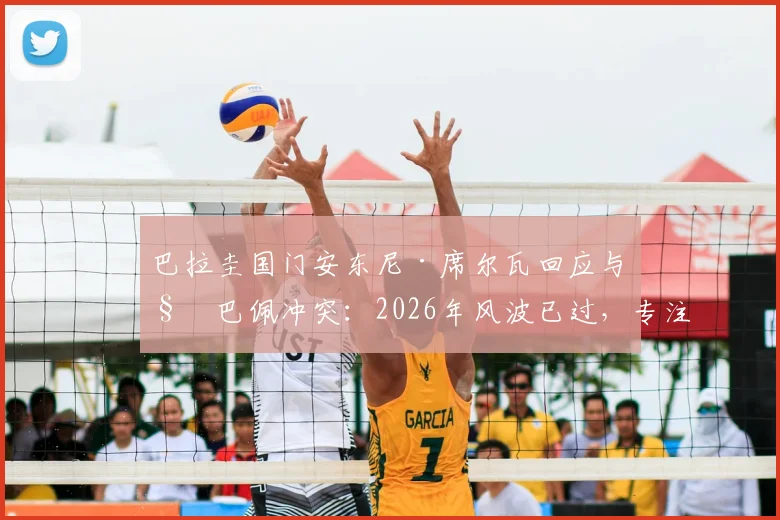 巴拉圭国门安东尼·席尔瓦回应与姆巴佩冲突：2026年风波已过，专注当下比赛与心态调整