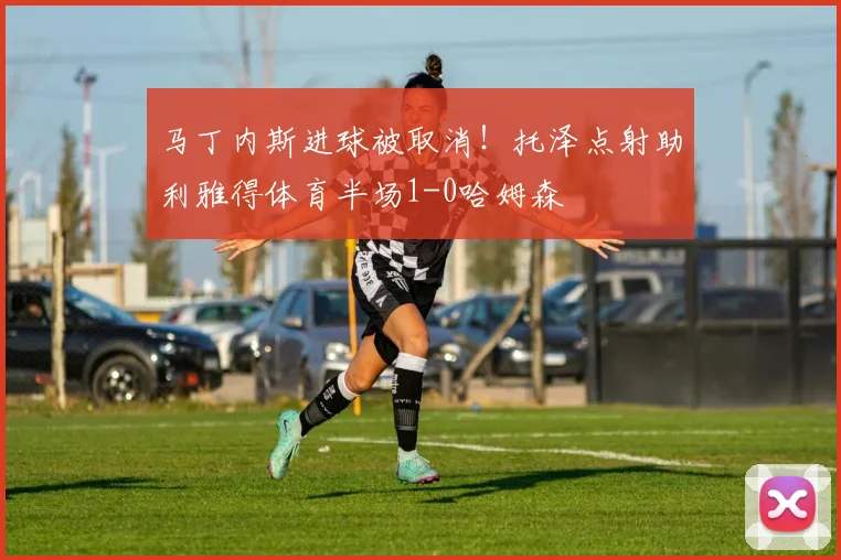 马丁内斯进球被取消！托泽点射助利雅得体育半场1-0哈姆森