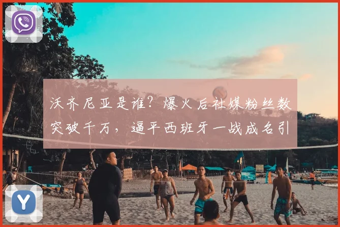 沃齐尼亚是谁？爆火后社媒粉丝数突破千万，逼平西班牙一战成名引全网热议