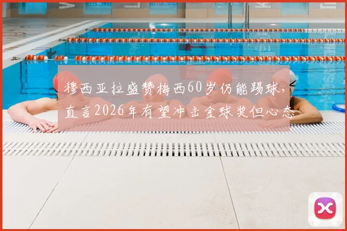 穆西亚拉盛赞梅西60岁仍能踢球，直言2026年有望冲击金球奖但心态放平，球员未来前景深度分析